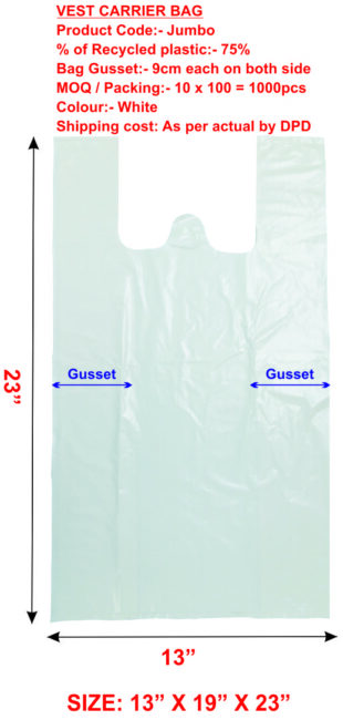 VEST CARRIER BAG
Product Code:- Jumbo

% of Recycled plastic:- 75%

Bag Gusset:- 9cm each on both side
MOQ / Packing:- 10 x 100 = 1000pcs
Colour:- White

Shipping cost: As per actual by DPD